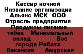 Кассир ночной › Название организации ­ Альянс-МСК, ООО › Отрасль предприятия ­ Продукты питания, табак › Минимальный оклад ­ 27 000 - Все города Работа » Вакансии   . Амурская обл.,Архаринский р-н